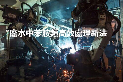 “廢水中苯胺類高效處理新法，環(huán)保先鋒引領綠色以后”